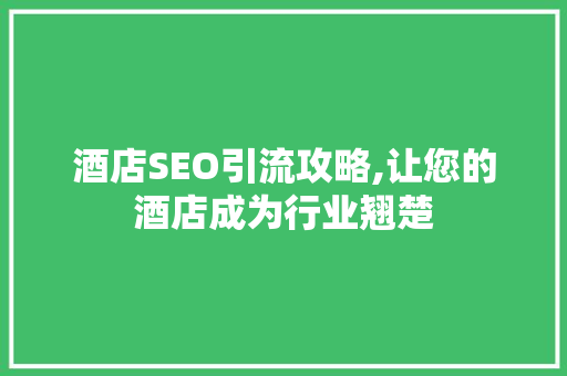 酒店SEO引流攻略,让您的酒店成为行业翘楚
