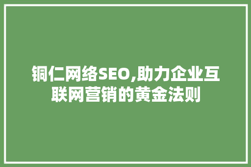铜仁网络SEO,助力企业互联网营销的黄金法则