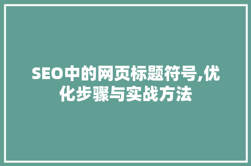 SEO中的网页标题符号,优化步骤与实战方法
