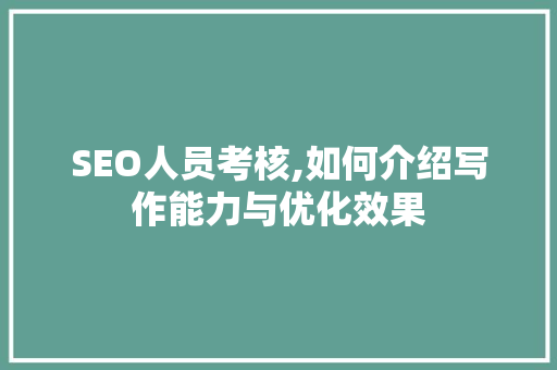 SEO人员考核,如何介绍写作能力与优化效果  第1张