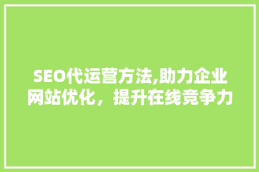 SEO代运营方法,助力企业网站优化，提升在线竞争力