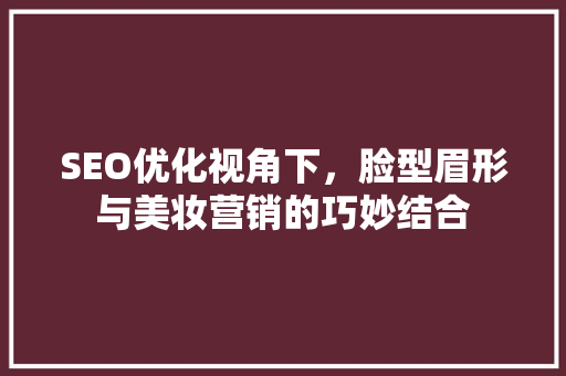 SEO优化视角下，脸型眉形与美妆营销的巧妙结合