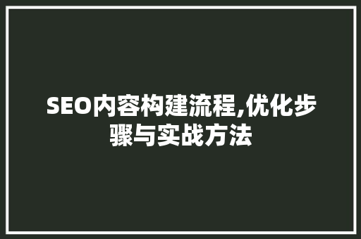 SEO内容构建流程,优化步骤与实战方法