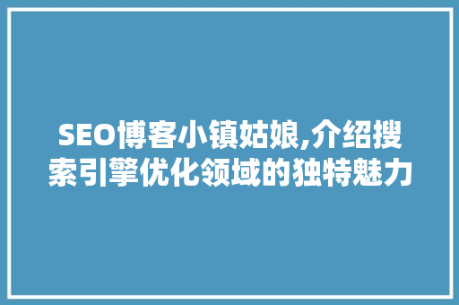 SEO博客小镇姑娘,介绍搜索引擎优化领域的独特魅力