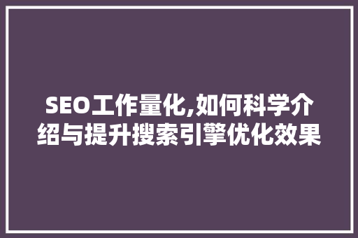 SEO工作量化,如何科学介绍与提升搜索引擎优化效果
