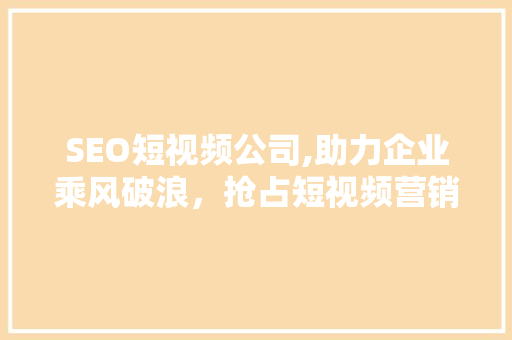 SEO短视频公司,助力企业乘风破浪，抢占短视频营销高地