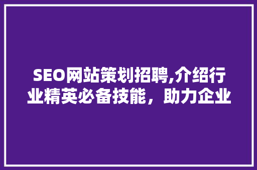 SEO网站策划招聘,介绍行业精英必备技能，助力企业腾飞