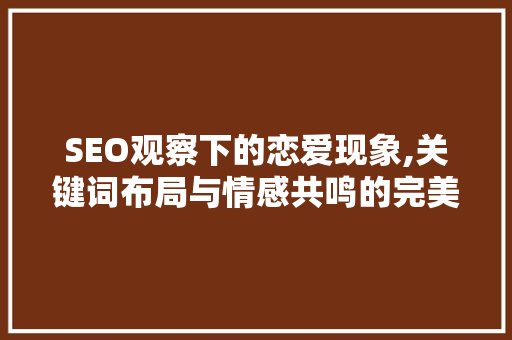 SEO观察下的恋爱现象,关键词布局与情感共鸣的完美融合