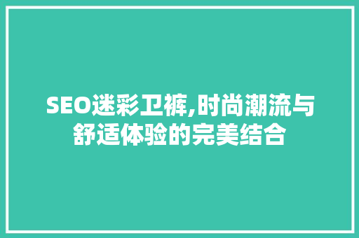 SEO迷彩卫裤,时尚潮流与舒适体验的完美结合