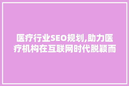 医疗行业SEO规划,助力医疗机构在互联网时代脱颖而出