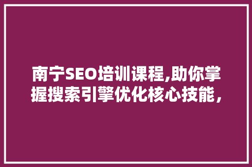 南宁SEO培训课程,助你掌握搜索引擎优化核心技能，开启网络营销新篇章