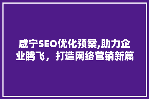 咸宁SEO优化预案,助力企业腾飞，打造网络营销新篇章