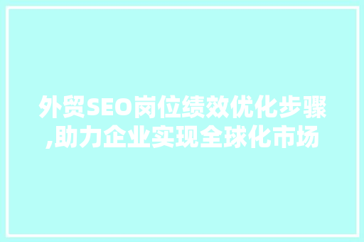 外贸SEO岗位绩效优化步骤,助力企业实现全球化市场拓展