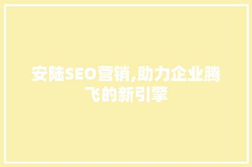 安陆SEO营销,助力企业腾飞的新引擎