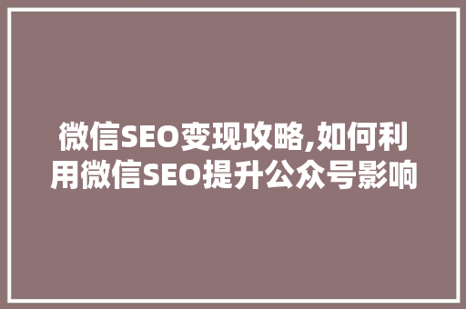 微信SEO变现攻略,如何利用微信SEO提升公众号影响力与收益
