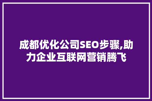 成都优化公司SEO步骤,助力企业互联网营销腾飞