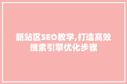 新站区SEO教学,打造高效搜索引擎优化步骤