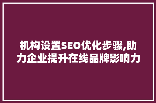 机构设置SEO优化步骤,助力企业提升在线品牌影响力
