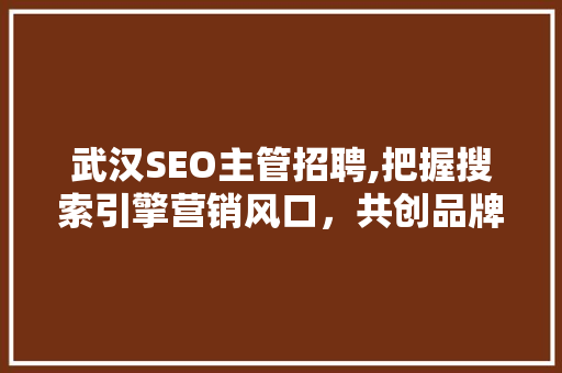 武汉SEO主管招聘,把握搜索引擎营销风口，共创品牌辉煌