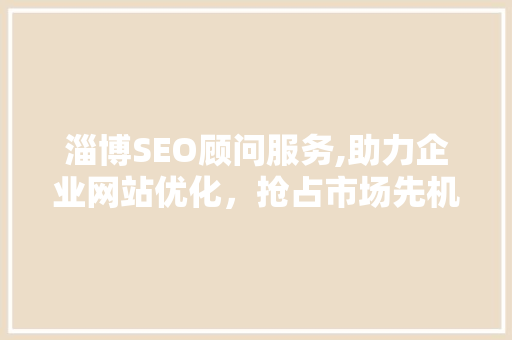 淄博SEO顾问服务,助力企业网站优化，抢占市场先机