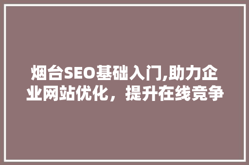 烟台SEO基础入门,助力企业网站优化，提升在线竞争力