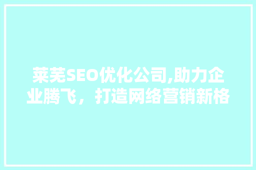 莱芜SEO优化公司,助力企业腾飞，打造网络营销新格局