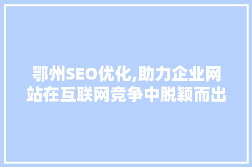 鄂州SEO优化,助力企业网站在互联网竞争中脱颖而出