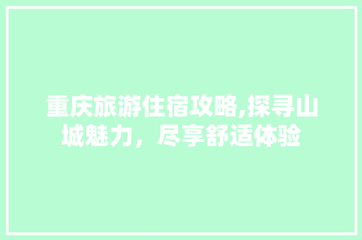 重庆旅游住宿攻略,探寻山城魅力，尽享舒适体验