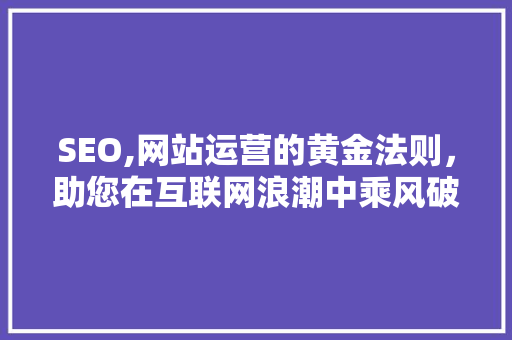 SEO,网站运营的黄金法则，助您在互联网浪潮中乘风破浪