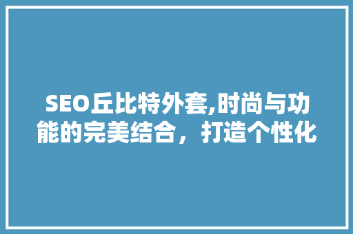 SEO丘比特外套,时尚与功能的完美结合，打造个性化保暖新潮流
