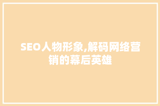 SEO人物形象,解码网络营销的幕后英雄  第1张