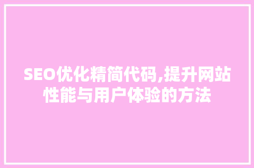 SEO优化精简代码,提升网站性能与用户体验的方法