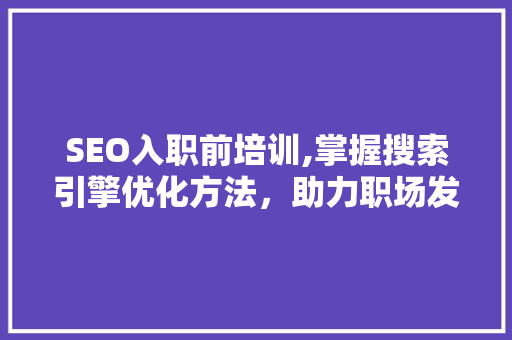 SEO入职前培训,掌握搜索引擎优化方法，助力职场发展