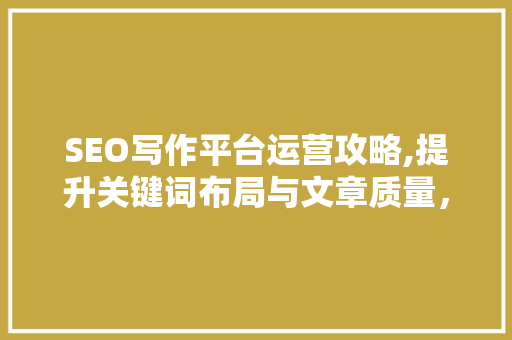 SEO写作平台运营攻略,提升关键词布局与文章质量，助力网站优化