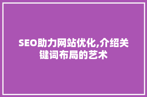 SEO助力网站优化,介绍关键词布局的艺术