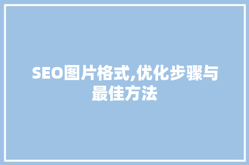 SEO图片格式,优化步骤与最佳方法