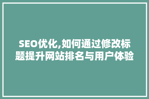 SEO优化,如何通过修改标题提升网站排名与用户体验