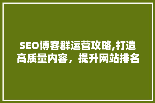 SEO博客群运营攻略,打造高质量内容，提升网站排名