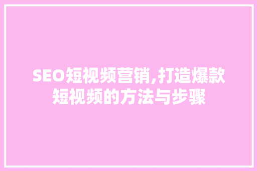 SEO短视频营销,打造爆款短视频的方法与步骤