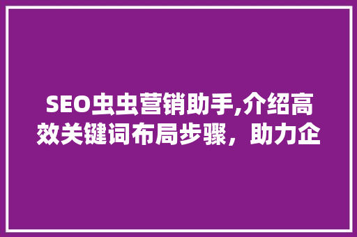 SEO虫虫营销助手,介绍高效关键词布局步骤，助力企业互联网营销