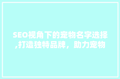 SEO视角下的宠物名字选择,打造独特品牌，助力宠物行业营销