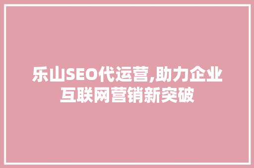 乐山SEO代运营,助力企业互联网营销新突破