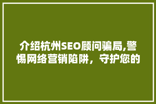介绍杭州SEO顾问骗局,警惕网络营销陷阱，守护您的投资安全