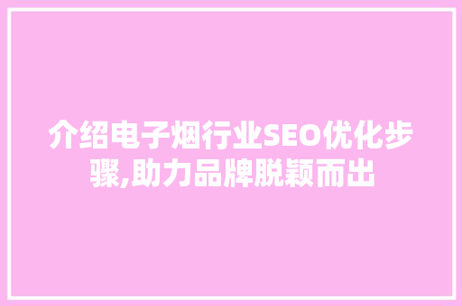 介绍电子烟行业SEO优化步骤,助力品牌脱颖而出