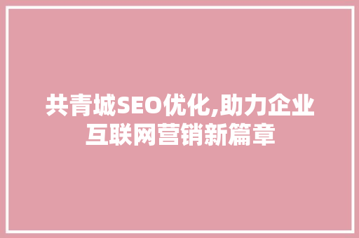 共青城SEO优化,助力企业互联网营销新篇章