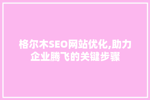 格尔木SEO网站优化,助力企业腾飞的关键步骤