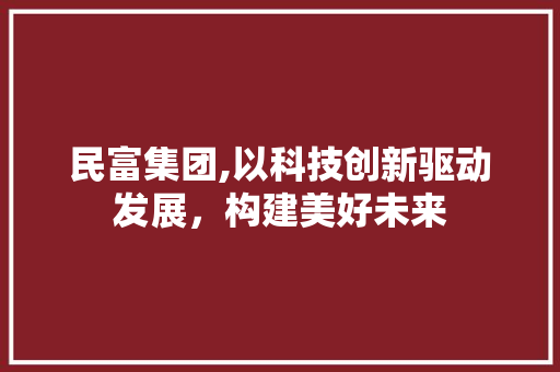 民富集团,以科技创新驱动发展，构建美好未来  第1张