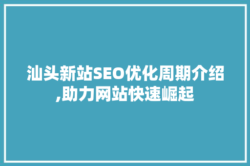 汕头新站SEO优化周期介绍,助力网站快速崛起