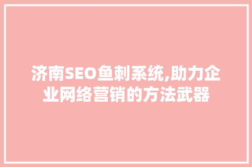 济南SEO鱼刺系统,助力企业网络营销的方法武器