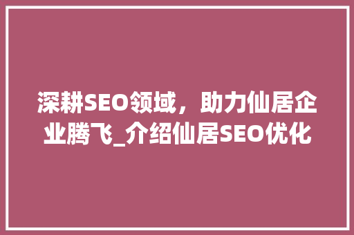 深耕SEO领域，助力仙居企业腾飞_介绍仙居SEO优化公司如何助您提升在线竞争力